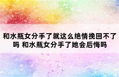 和水瓶女分手了就这么绝情挽回不了吗 和水瓶女分手了她会后悔吗